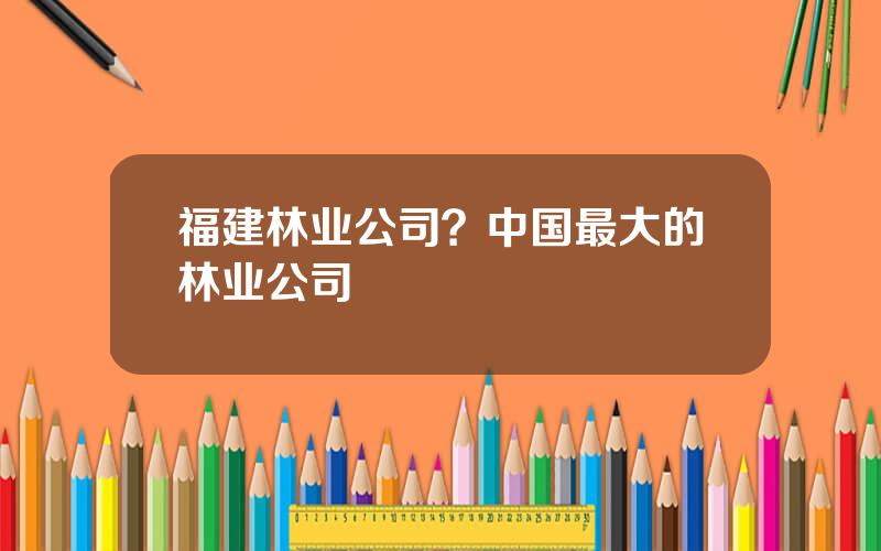 福建林业公司？中国最大的林业公司