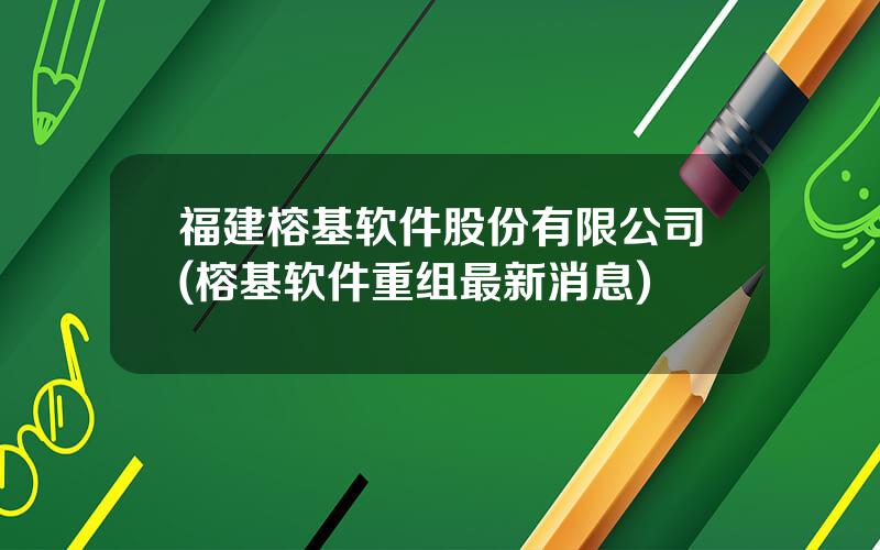 福建榕基软件股份有限公司(榕基软件重组最新消息)