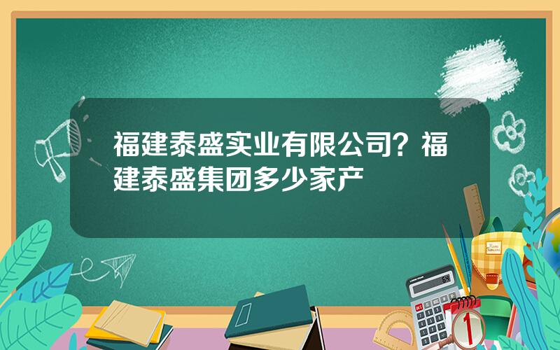 福建泰盛实业有限公司？福建泰盛集团多少家产