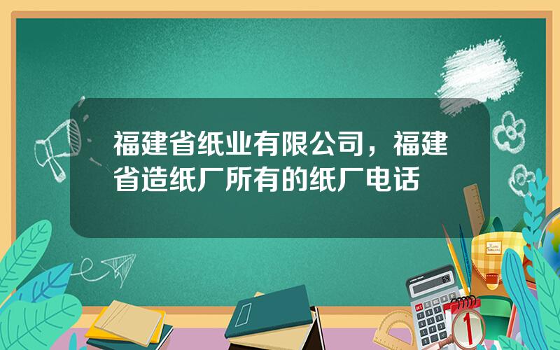 福建省纸业有限公司，福建省造纸厂所有的纸厂电话