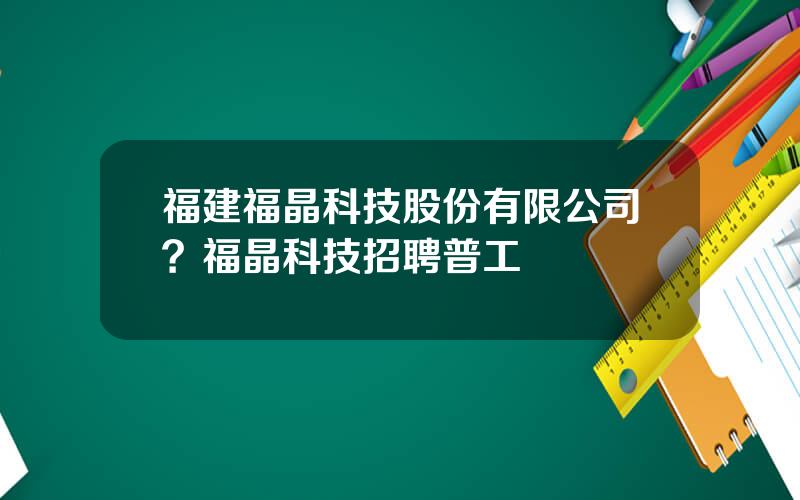 福建福晶科技股份有限公司？福晶科技招聘普工