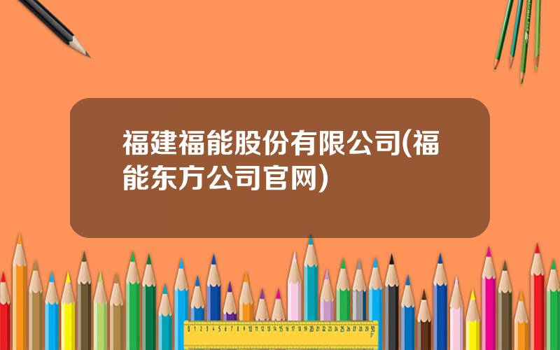 福建福能股份有限公司(福能东方公司官网)