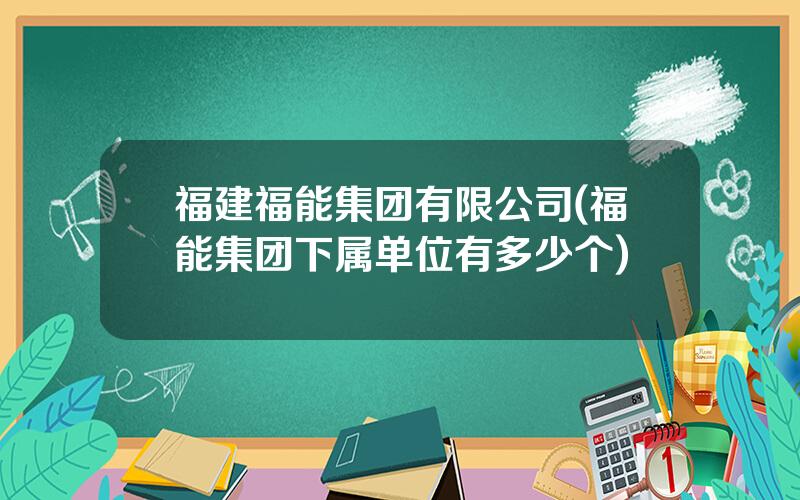 福建福能集团有限公司(福能集团下属单位有多少个)