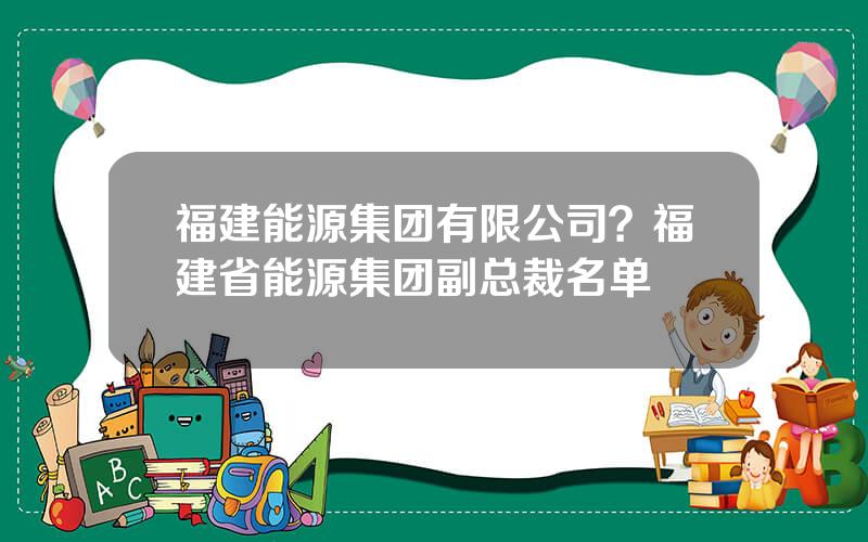 福建能源集团有限公司？福建省能源集团副总裁名单