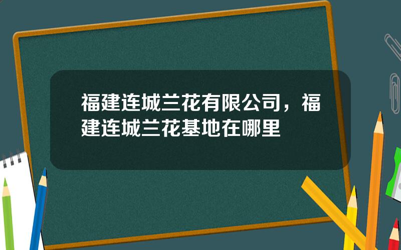 福建连城兰花有限公司，福建连城兰花基地在哪里