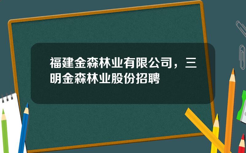 福建金森林业有限公司，三明金森林业股份招聘