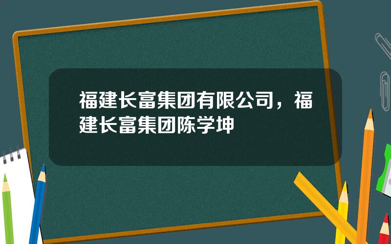 福建长富集团有限公司，福建长富集团陈学坤