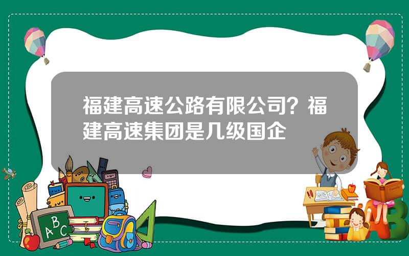 福建高速公路有限公司？福建高速集团是几级国企