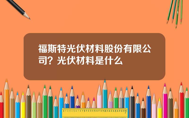 福斯特光伏材料股份有限公司？光伏材料是什么