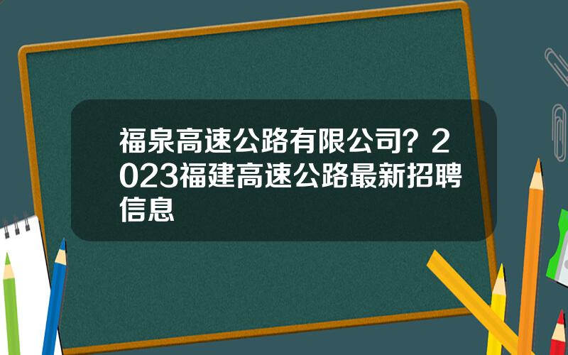 福泉高速公路有限公司？2023福建高速公路最新招聘信息