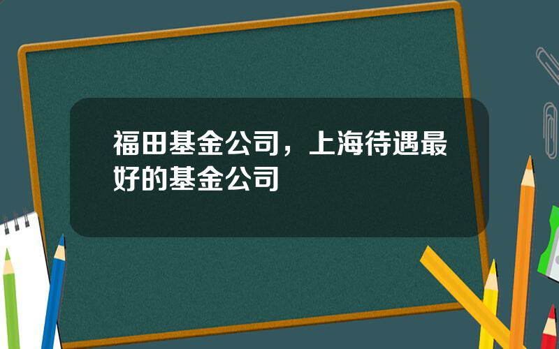 福田基金公司，上海待遇最好的基金公司