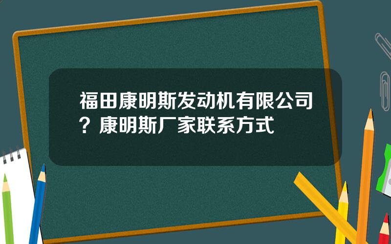 福田康明斯发动机有限公司？康明斯厂家联系方式