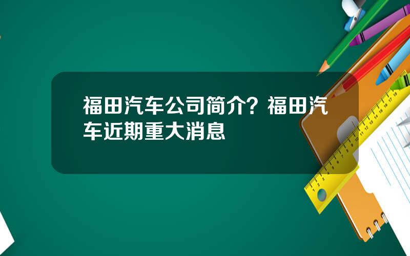 福田汽车公司简介？福田汽车近期重大消息