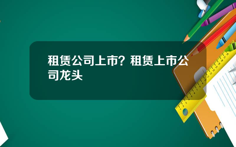 租赁公司上市？租赁上市公司龙头