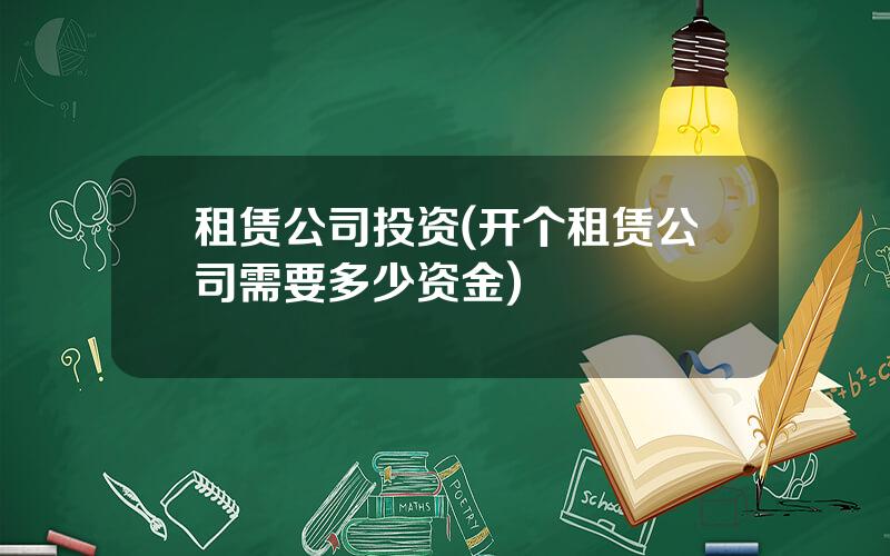 租赁公司投资(开个租赁公司需要多少资金)