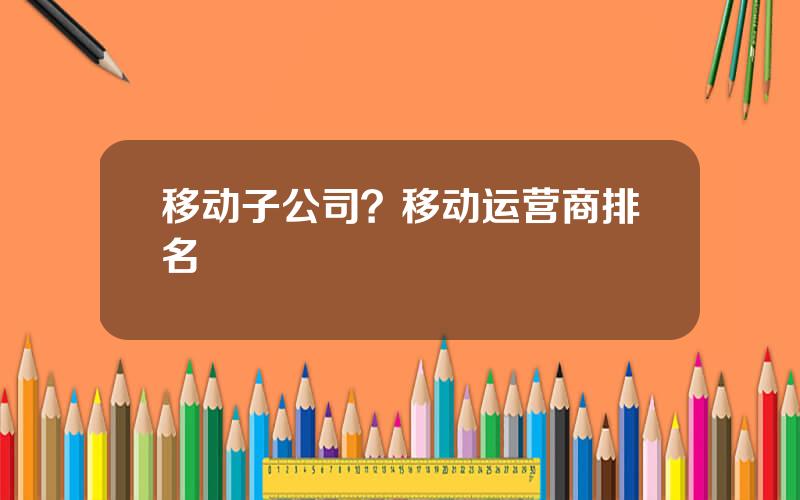 移动子公司？移动运营商排名