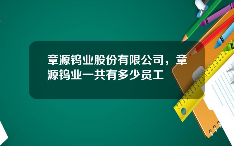 章源钨业股份有限公司，章源钨业一共有多少员工