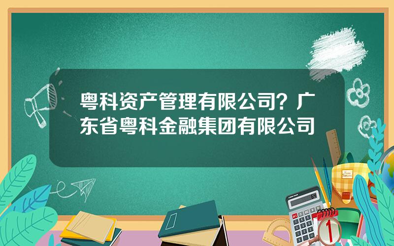 粤科资产管理有限公司？广东省粤科金融集团有限公司