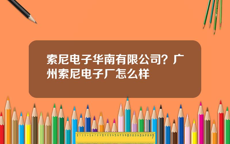 索尼电子华南有限公司？广州索尼电子厂怎么样