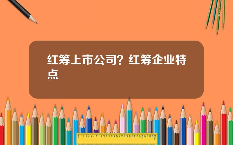 红筹上市公司？红筹企业特点