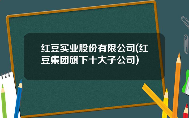 红豆实业股份有限公司(红豆集团旗下十大子公司)