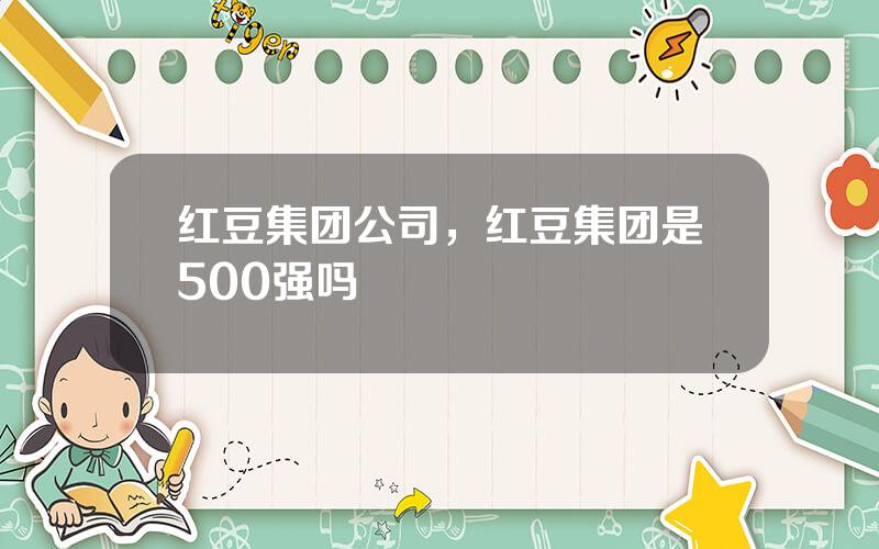 红豆集团公司，红豆集团是500强吗