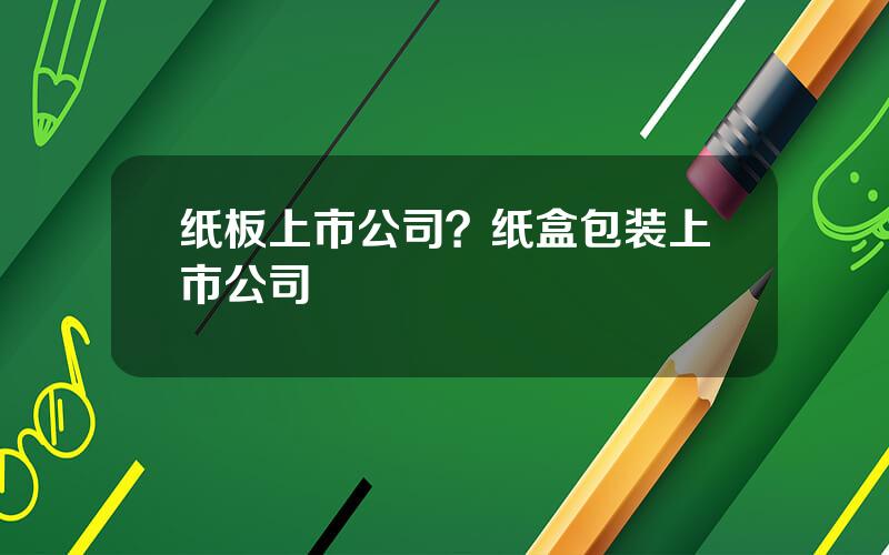 纸板上市公司？纸盒包装上市公司