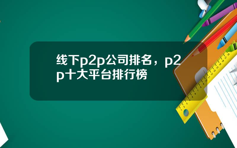 线下p2p公司排名，p2p十大平台排行榜