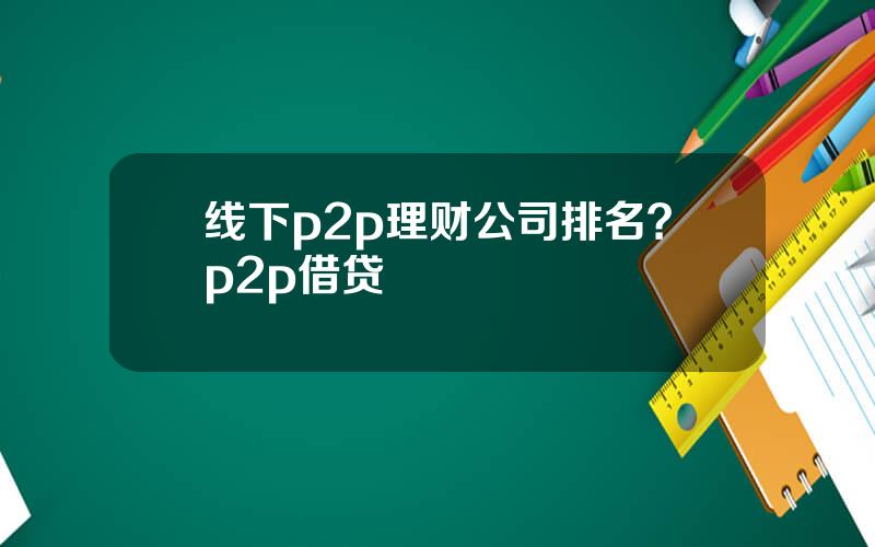 线下p2p理财公司排名？p2p借贷