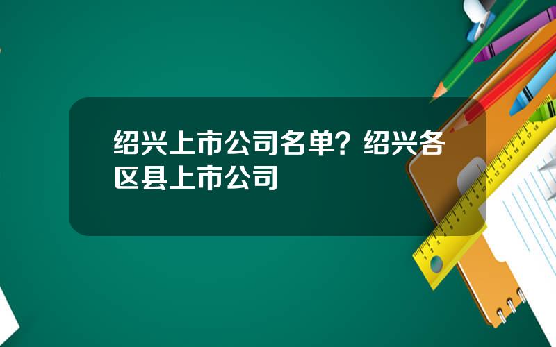 绍兴上市公司名单？绍兴各区县上市公司