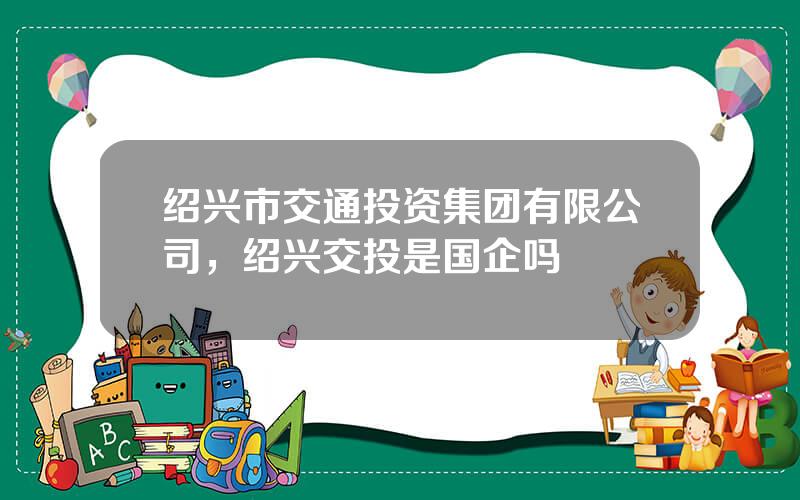 绍兴市交通投资集团有限公司，绍兴交投是国企吗