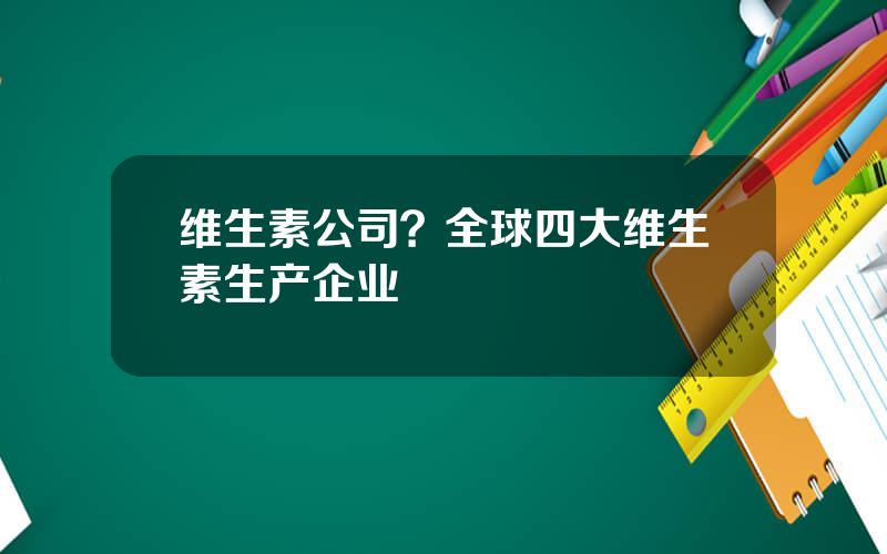 维生素公司？全球四大维生素生产企业