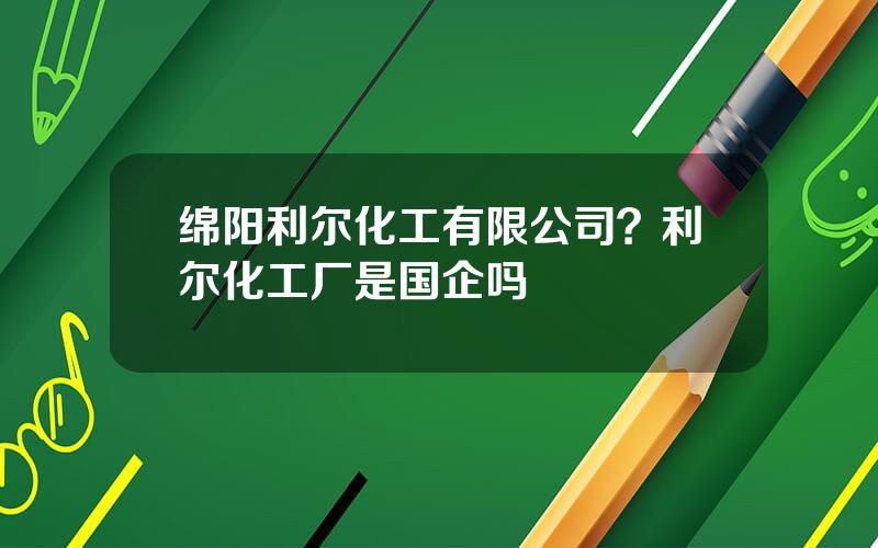 绵阳利尔化工有限公司？利尔化工厂是国企吗