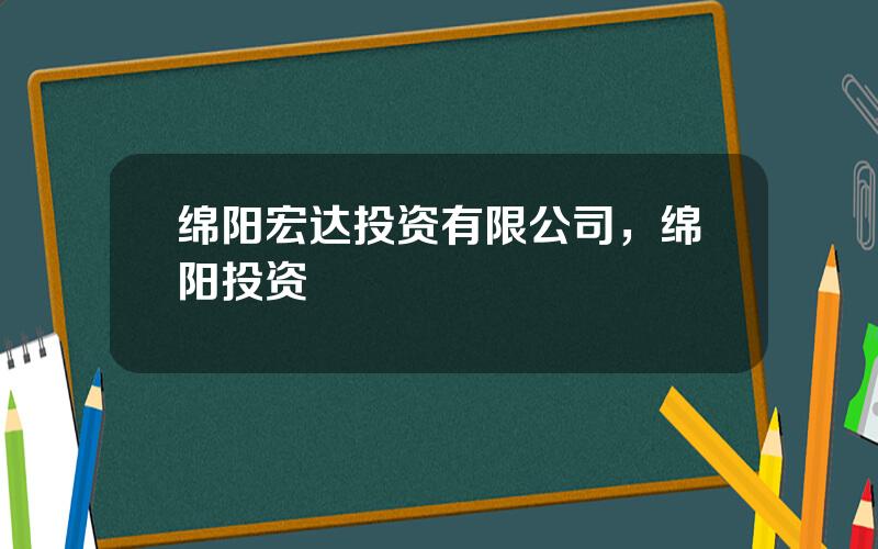 绵阳宏达投资有限公司，绵阳投资