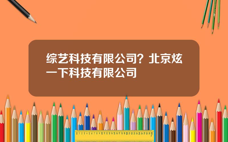 综艺科技有限公司？北京炫一下科技有限公司