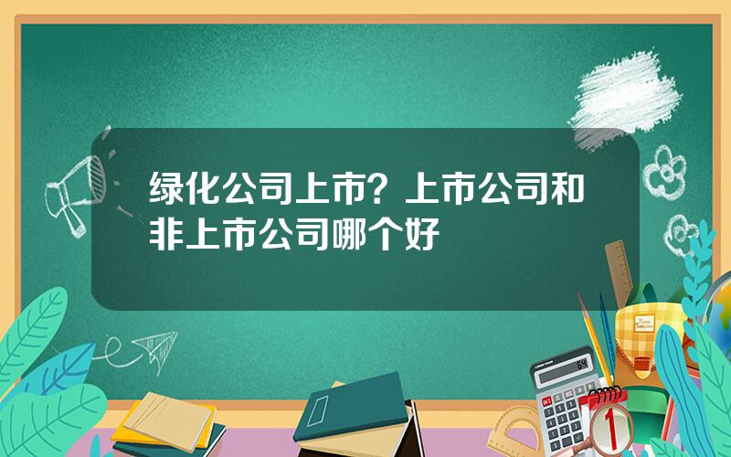 绿化公司上市？上市公司和非上市公司哪个好