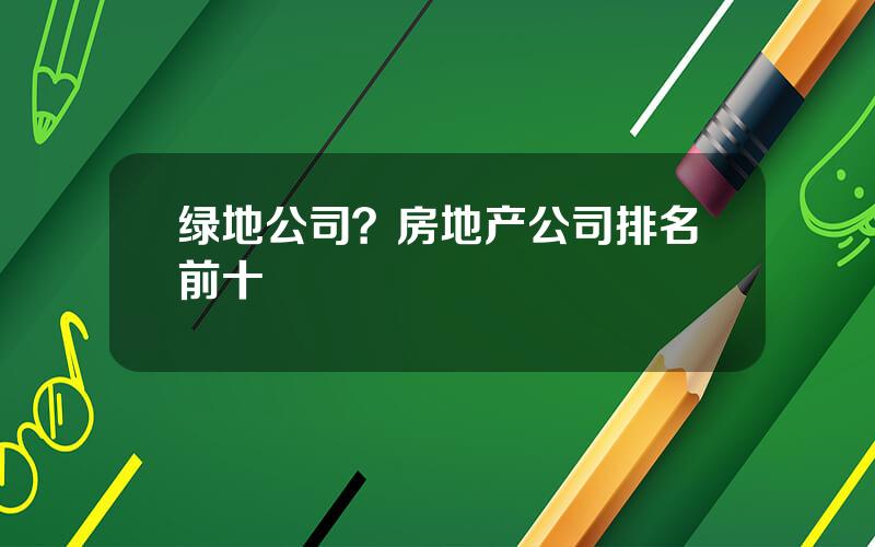 绿地公司？房地产公司排名前十