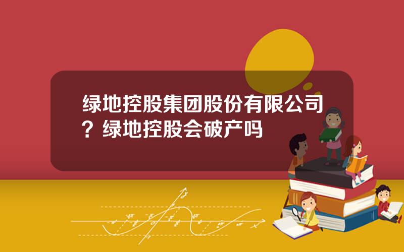 绿地控股集团股份有限公司？绿地控股会破产吗