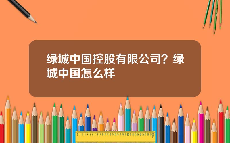 绿城中国控股有限公司？绿城中国怎么样