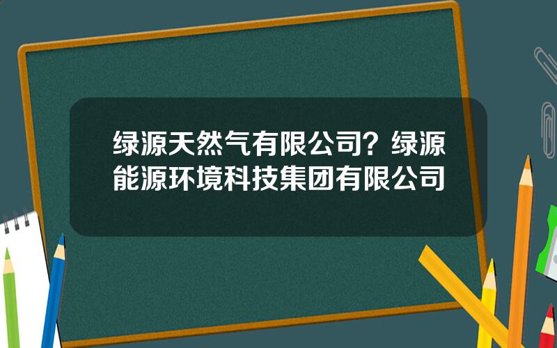 绿源天然气有限公司？绿源能源环境科技集团有限公司