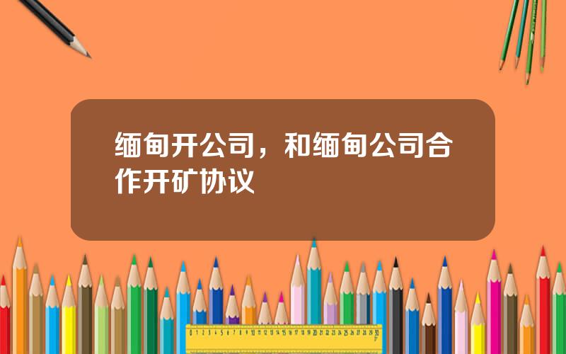 缅甸开公司，和缅甸公司合作开矿协议