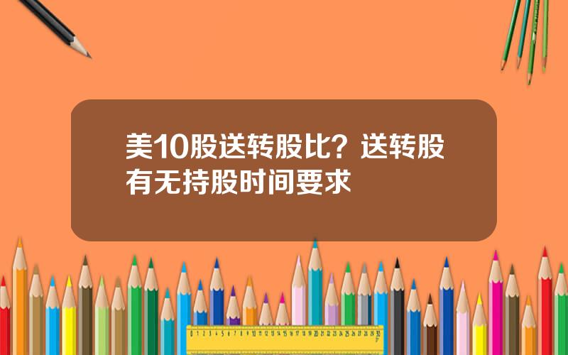 美10股送转股比？送转股有无持股时间要求