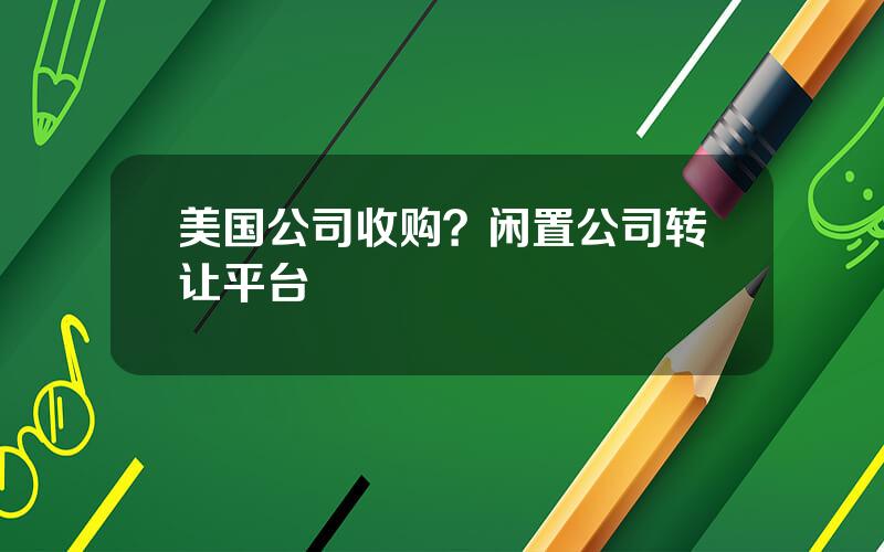 美国公司收购？闲置公司转让平台