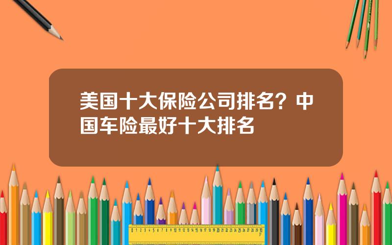 美国十大保险公司排名？中国车险最好十大排名