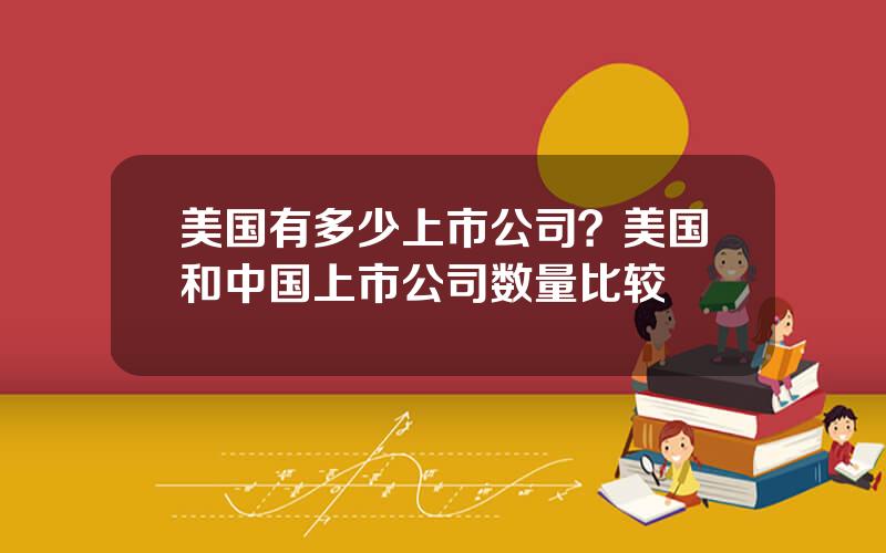 美国有多少上市公司？美国和中国上市公司数量比较