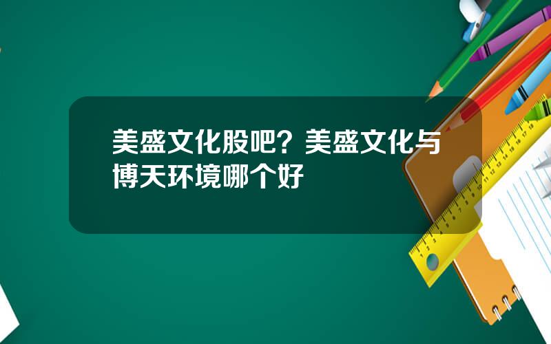 美盛文化股吧？美盛文化与博天环境哪个好