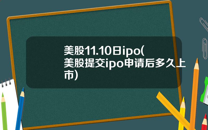 美股11.10日ipo(美股提交ipo申请后多久上市)