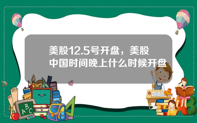 美股12.5号开盘，美股中国时间晚上什么时候开盘