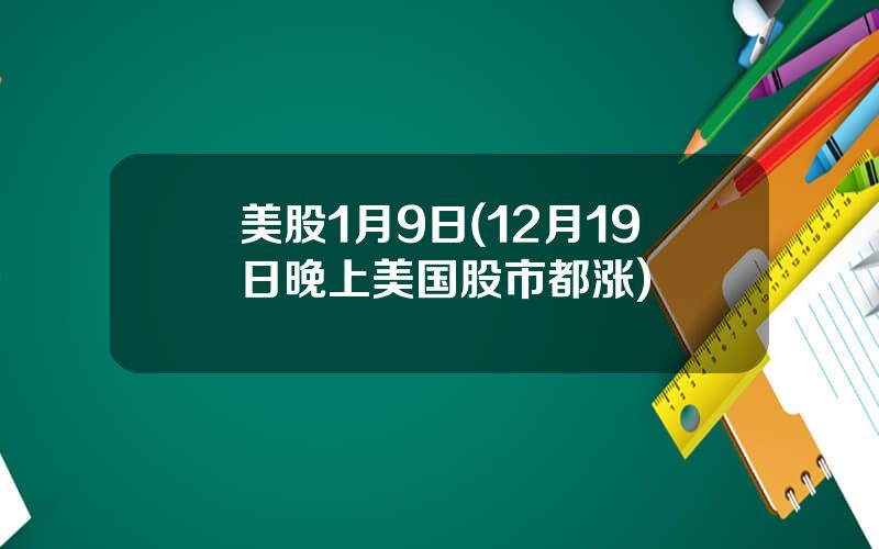 美股1月9日(12月19日晚上美国股市都涨)