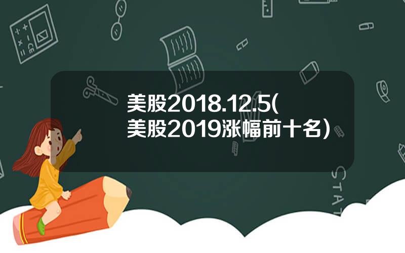 美股2018.12.5(美股2019涨幅前十名)